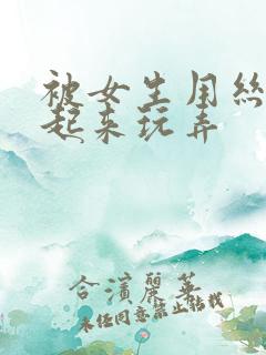 被女生用丝袜绑起来玩弄