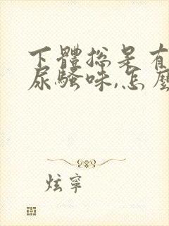 下体总是有一股尿骚味,怎么回事