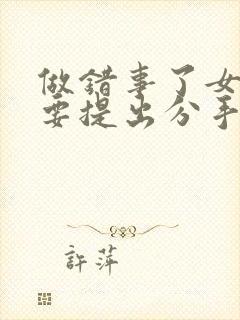 做错事了女朋友要提出分手怎么挽回