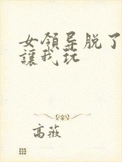 女领导脱了内裤让我玩