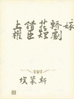 上错花轿嫁病弱权臣短剧