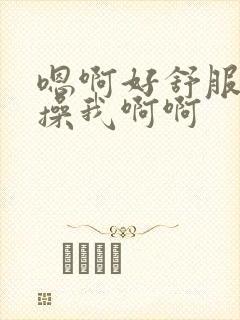 嗯啊好舒服用力操我啊啊