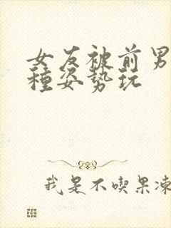 女友被前男友各种姿势玩