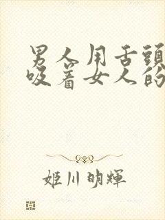 男人用舌头舔着吸着女人的b