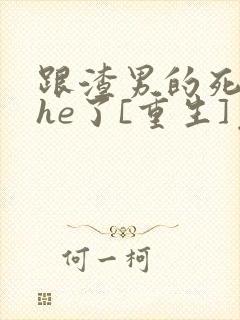 跟渣男的死对头he了[重生]免费阅读