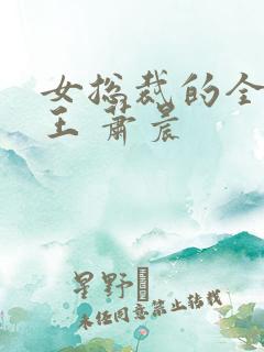 女总裁的全能兵王 萧晨