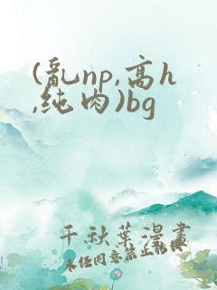 (乱np,高h,纯肉)bg