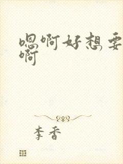 嗯啊好想要啊啊啊