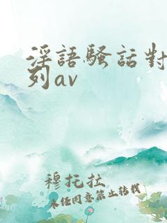 淫语骚话对白系列av