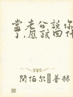 当老公说你辛苦了,应该回什么