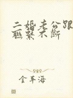 二婚老公跟前妻联系不断