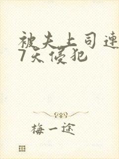 被夫上司连续被7天侵犯