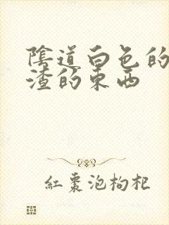 阴道白色的豆腐渣的东西