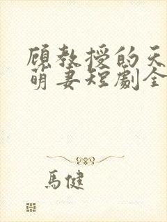 顾教授的天降小萌妻短剧全集