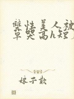 双性美人被老肥草哭高h短篇合集