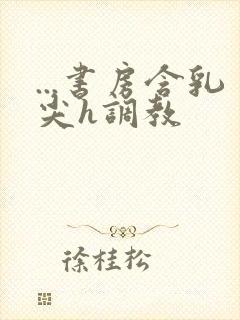 ...书房含乳尖h调教