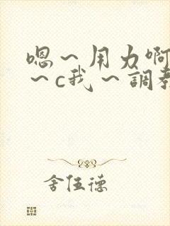 嗯～用力啊～嗯～c我～调教小说