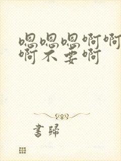 嗯嗯嗯啊啊啊啊啊不要啊