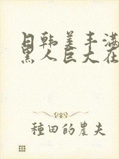 日韩美丰满少妇黑人巨大在线