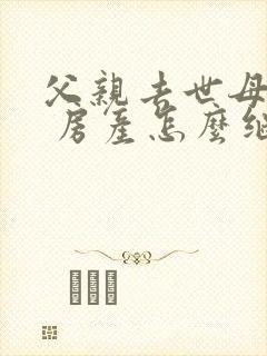 父亲去世母亲在 房产怎么继承