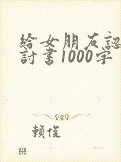 给女朋友认错检讨书1000字
