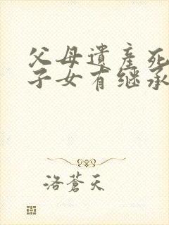 父母遗产死亡的子女有继承权吗