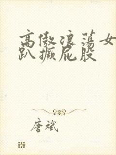 高傲浪荡女神跪趴撅屁股