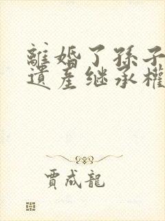 离婚了孙子还有遗产继承权吗