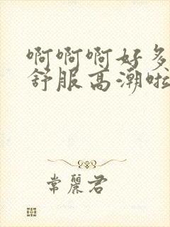 啊啊啊好多水好舒服高潮啦嗯嗯嗯