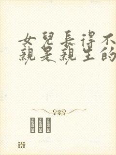 女儿长得不像父亲是亲生的吗