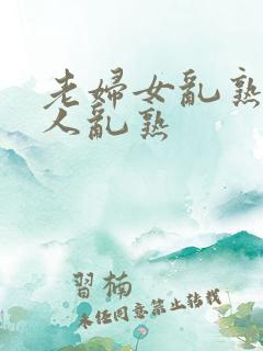 老妇女乱熟老女人乱熟