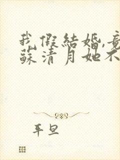 我假结婚,竟娶苏清月她不认 小说