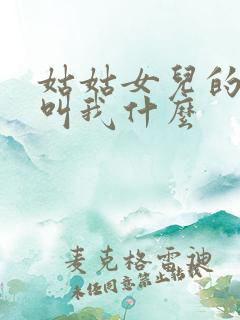 姑姑女儿的孩子叫我什么