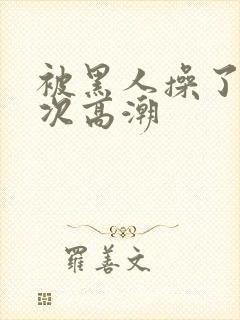 被黑人操了i2次高潮