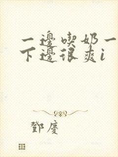 一边吃奶一边桶下边很爽i