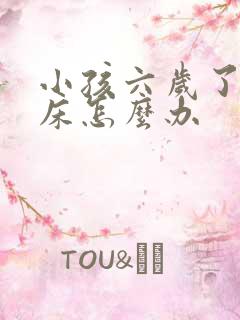 小孩六岁了还尿床怎么办