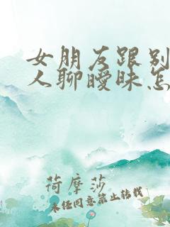 女朋友跟别的男人聊暧昧怎么办还有笑