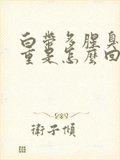 白带多腥臭味很重是怎么回事