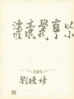 漂亮学霸以为他催眠我了小说免费阅读