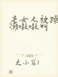 老女人被躁到高潮嗷嗷叫