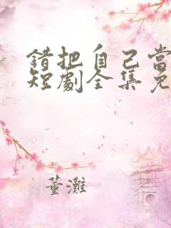 错把自己当夫人短剧全集免费观看