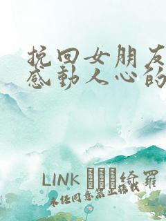 挽回女朋友的话感动人心的话长篇