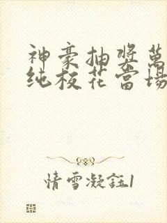 神豪抽奖万亿清纯校花当场跪舔无删减全文