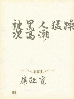 被黑人猛躁40次高潮