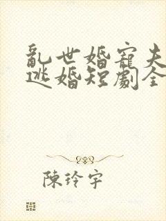 乱世婚宠夫人要逃婚短剧全集