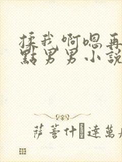 揉我啊嗯再骚一点男男小说双男h