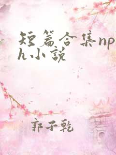 短篇合集np高h小说