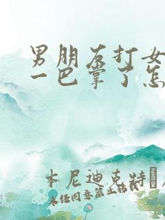 男朋友打女朋友一巴掌了怎么去挽回她