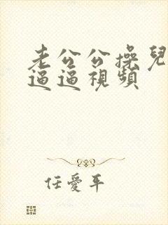 老公公操儿媳妇逼逼视频