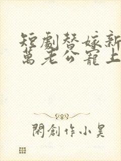 短剧替嫁新娘亿万老公宠上天